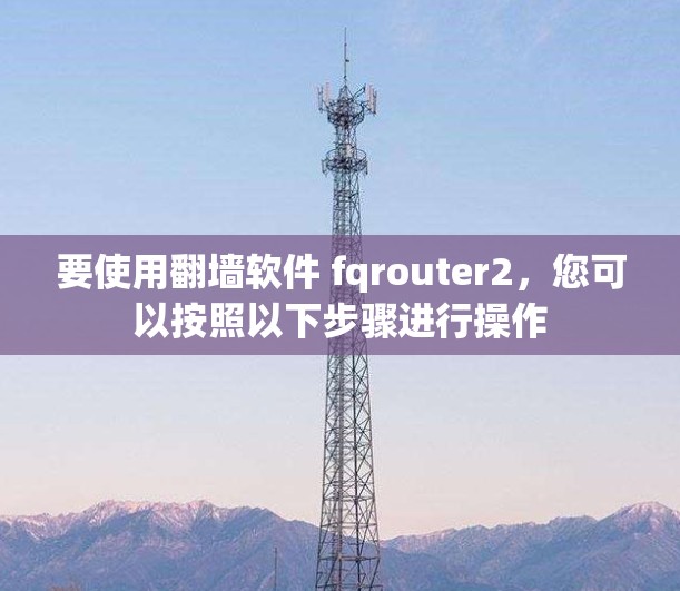 要使用翻墙软件 fqrouter2，您可以按照以下步骤进行操作