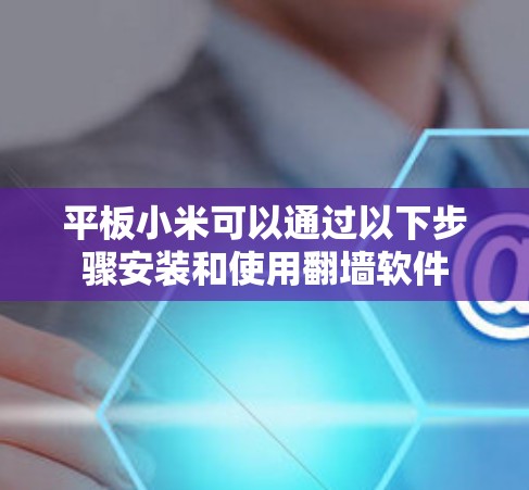 平板小米可以通过以下步骤安装和使用翻墙软件
