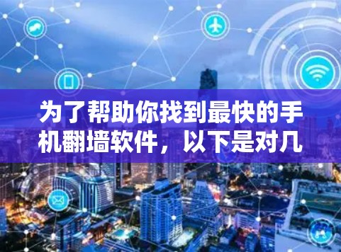 为了帮助你找到最快的手机翻墙软件，以下是对几个主要选项的比较和推荐