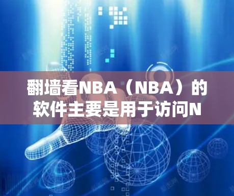 翻墙看NBA（NBA）的软件主要是用于访问NBA官网和其他NBA相关网站的工具。以下是一些常用的软件推荐，可以帮助你查看NBA的信息