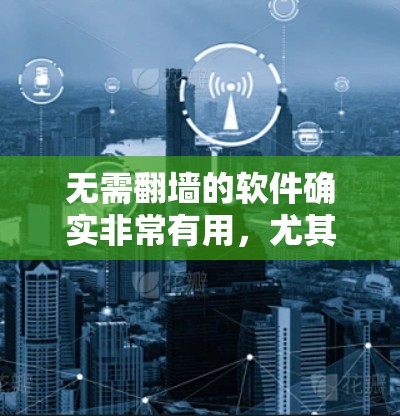 无需翻墙的软件确实非常有用，尤其是对那些对隐私和安全敏感的人来说。以下是一些免费且功能齐全的软件推荐，这些软件通常不需要翻墙，同时提供丰富且易于使用的功能