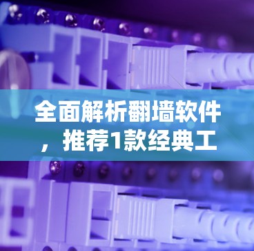 全面解析翻墙软件，推荐1款经典工具，帮助你轻松连接互联网