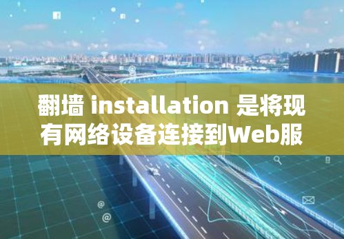 翻墙 installation 是将现有网络设备连接到Web服务器或Web服务器连接到互联网的方法。以下是一步步的指南，帮助您完成翻墙并安装相关软件