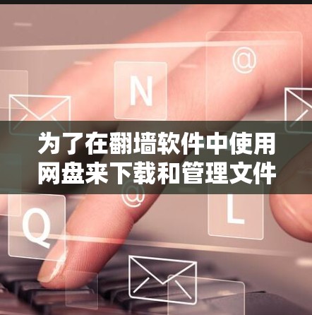 为了在翻墙软件中使用网盘来下载和管理文件，您可以按照以下步骤操作