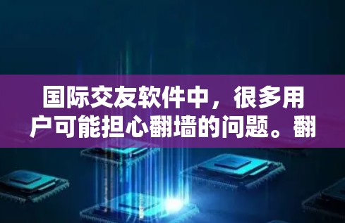 国际交友软件中，很多用户可能担心翻墙的问题。翻墙是指在使用互联网时，需要在线等，而没有在线的国家可能无法访问。常见的原因包括