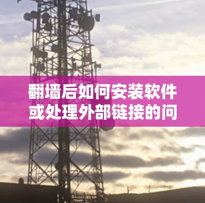翻墙后如何安装软件或处理外部链接的问题是一个常见的技术挑战。以下是一些常见问题的解决方案