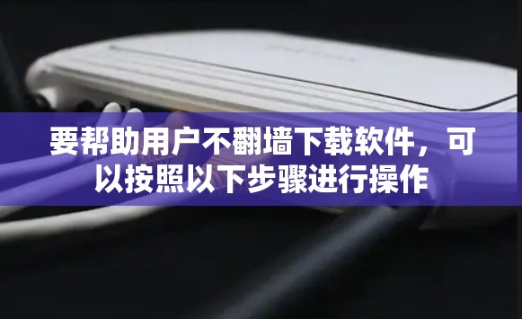 要帮助用户不翻墙下载软件，可以按照以下步骤进行操作