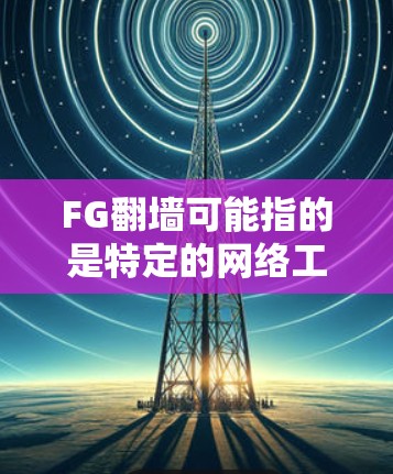 FG翻墙可能指的是特定的网络工具或软件，具体含义取决于上下文。以下是一些可能的解释