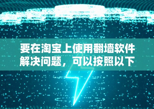 要在淘宝上使用翻墙软件解决问题，可以按照以下步骤操作