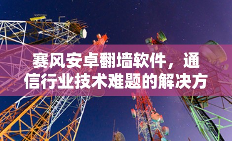 赛风安卓翻墙软件，通信行业技术难题的解决方案