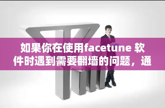 如果你在使用facetune 软件时遇到需要翻墙的问题，通常可能是因为