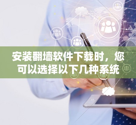 安装翻墙软件下载时，您可以选择以下几种系统