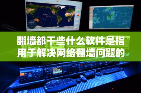 翻墙都干些什么软件是指用于解决网络翻墙问题的工具，这些软件在处理翻墙时提供多种功能，如识别服务器、检查网络设置、修复连接、管理路径等。以下是对这些软件的详细介绍