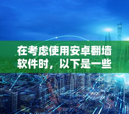 在考虑使用安卓翻墙软件时，以下是一些关键步骤和建议，帮助您做出明智的选择