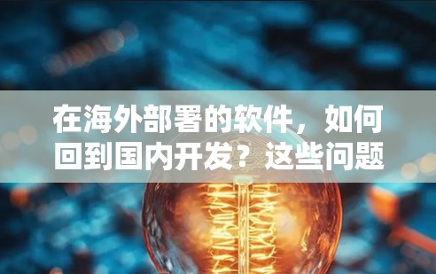 在海外部署的软件，如何回到国内开发？这些问题你都搞定了吗？
