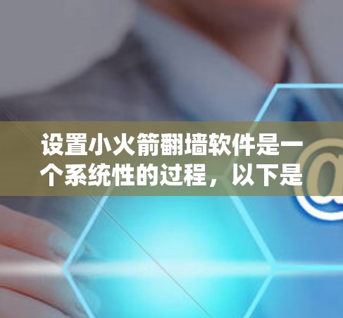 设置小火箭翻墙软件是一个系统性的过程，以下是一个清晰的步骤指南，帮助你顺利完成设置