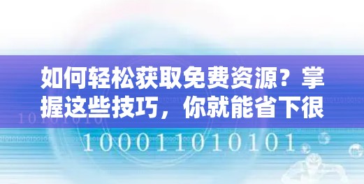 如何轻松获取免费资源？掌握这些技巧，你就能省下很多钱！