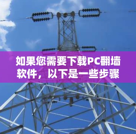 如果您需要下载PC翻墙软件，以下是一些步骤和建议，帮助您选择合适的工具
