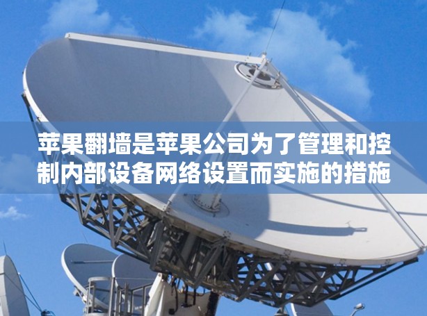 苹果翻墙是苹果公司为了管理和控制内部设备网络设置而实施的措施。以下是逐步的下载苹果翻墙软件的方法