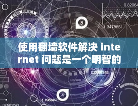 使用翻墙软件解决 internet 问题是一个明智的选择，但需要谨慎操作。以下是一个详细的步骤指南，帮助您使用翻墙软件