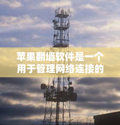 苹果翻墙软件是一个用于管理网络连接的功能，专为苹果用户设计，提供了一些网络管理、设备共享和应用控制的功能。以下是关于该软件的详细信息