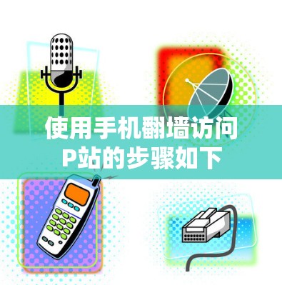 使用手机翻墙访问P站的步骤如下