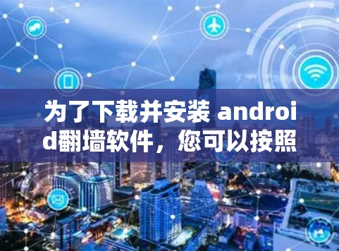 为了下载并安装 android翻墙软件，您可以按照以下步骤进行