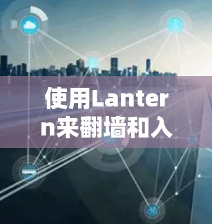 使用Lantern来翻墙和入侵检测是一个高效且可靠的解决方案。以下是一步步的指南，帮助你成功使用Lantern
