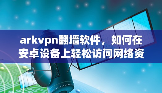 arkvpn翻墙软件，如何在安卓设备上轻松访问网络资源