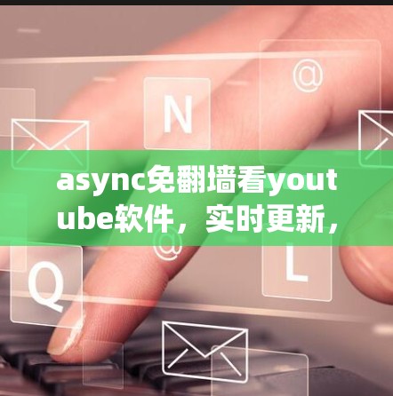 async免翻墙看youtube软件，实时更新，无风险访问，零风险观看