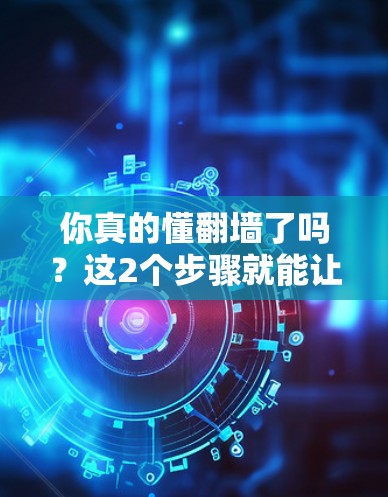 你真的懂翻墙了吗？这2个步骤就能让你的手机下网不再受限