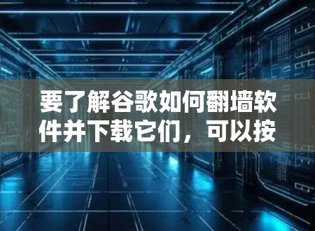 要了解谷歌如何翻墙软件并下载它们，可以按照以下步骤进行