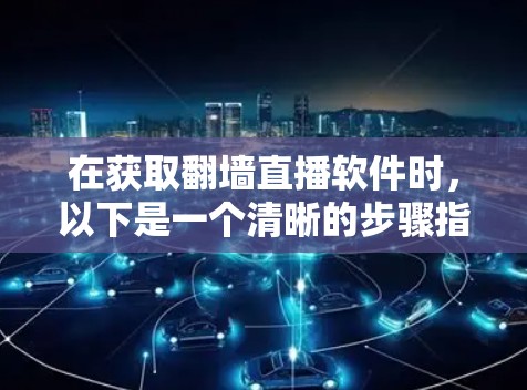 在获取翻墙直播软件时，以下是一个清晰的步骤指南
