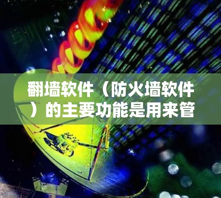 翻墙软件（防火墙软件）的主要功能是用来管理网络访问权限，确保用户的网络访问不受恶意软件、钓鱼网站等威胁的侵害。以下是一些翻墙软件的主要功能及其用途