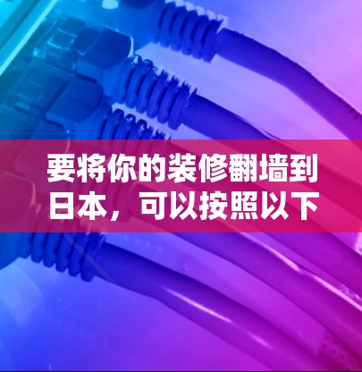 要将你的装修翻墙到日本，可以按照以下步骤进行