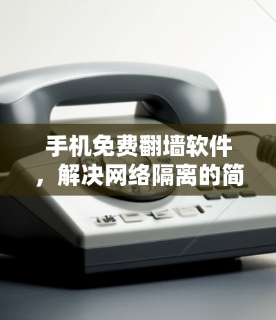 手机免费翻墙软件，解决网络隔离的简单方法
