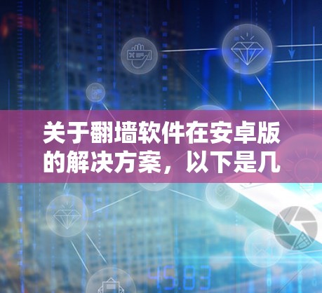 关于翻墙软件在安卓版的解决方案，以下是几种主要的应用程序，供参考