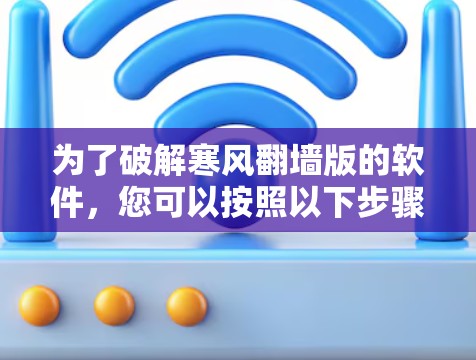 为了破解寒风翻墙版的软件，您可以按照以下步骤操作