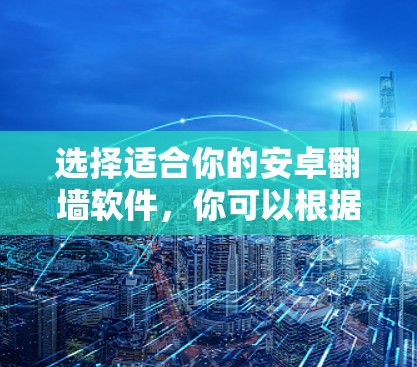 选择适合你的安卓翻墙软件，你可以根据自己的需求和预算来选择。以下是一些推荐的软件，供你参考