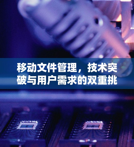 移动文件管理，技术突破与用户需求的双重挑战