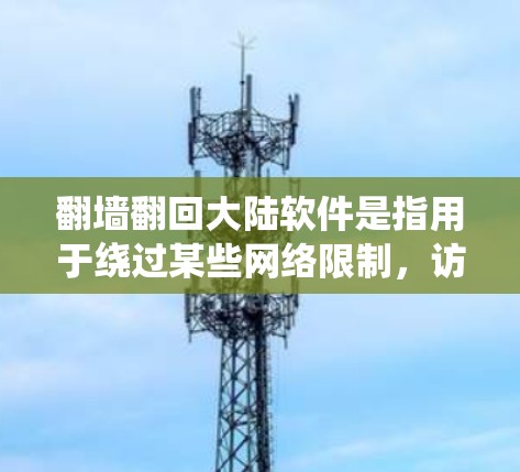 翻墙翻回大陆软件是指用于绕过某些网络限制，访问中国大陆地区的特定资源或应用的软件。这些软件通常涉及以下几个关键方面