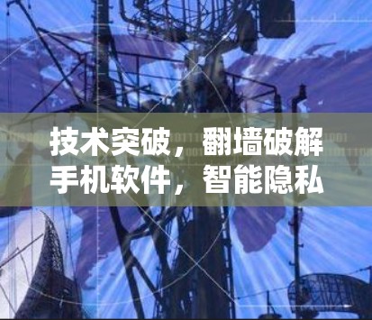 技术突破，翻墙破解手机软件，智能隐私保护的未来
