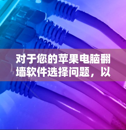 对于您的苹果电脑翻墙软件选择问题，以下是详细的解决方案