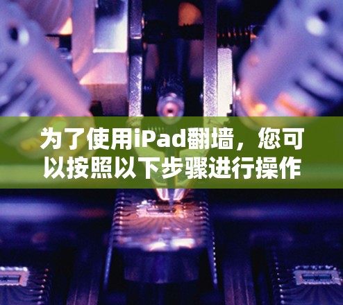 为了使用iPad翻墙，您可以按照以下步骤进行操作
