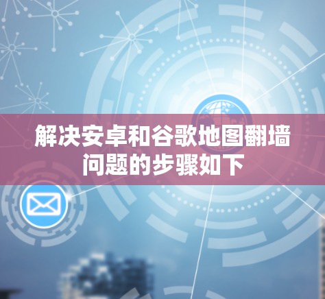 解决安卓和谷歌地图翻墙问题的步骤如下