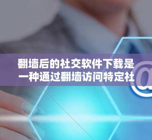 翻墙后的社交软件下载是一种通过翻墙访问特定社交界面或功能的工具，通常用于访问特定设备或网站，以获取用户所需的社交信息。以下是一些常见的翻墙后的社交软件下载方法