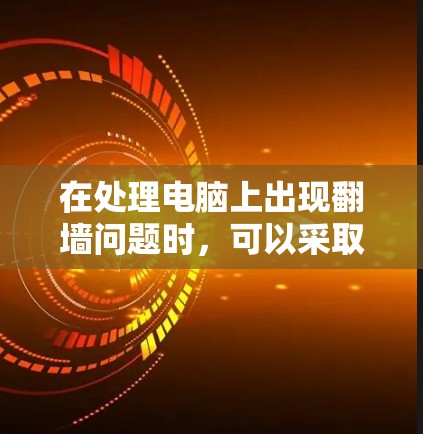 在处理电脑上出现翻墙问题时，可以采取以下步骤，综合考虑多种解决方案