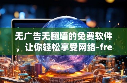 无广告无翻墙的免费软件，让你轻松享受网络-free体验