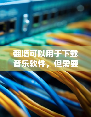翻墙可以用于下载音乐软件，但需要根据应用的特性进行调整。以下是一些依赖翻墙的音乐应用及其使用方法