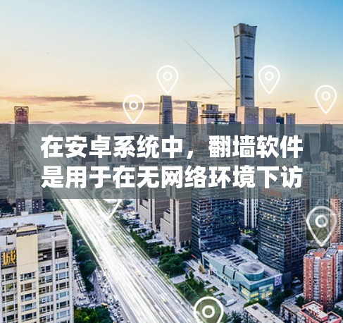 在安卓系统中，翻墙软件是用于在无网络环境下访问互联网资源的工具。以下是一些常见的安卓翻墙软件及其特点